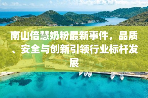 南山倍慧奶粉最新事件，品質(zhì)、安全與創(chuàng)新引領(lǐng)行業(yè)標(biāo)桿發(fā)展