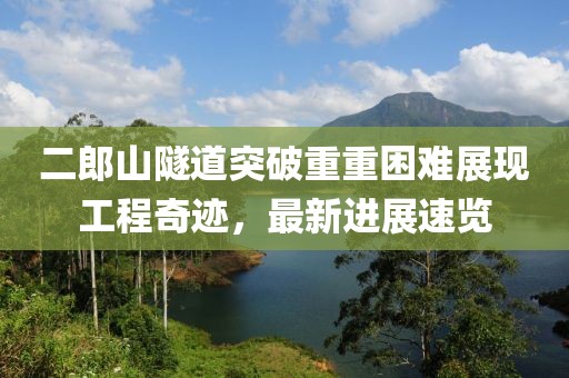 二郎山隧道突破重重困難展現(xiàn)工程奇跡，最新進(jìn)展速覽