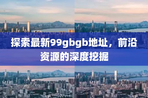 探索最新99gbgb地址，前沿資源的深度挖掘