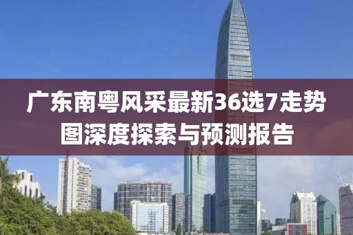 廣東南粵風(fēng)采最新36選7走勢圖深度探索與預(yù)測報(bào)告
