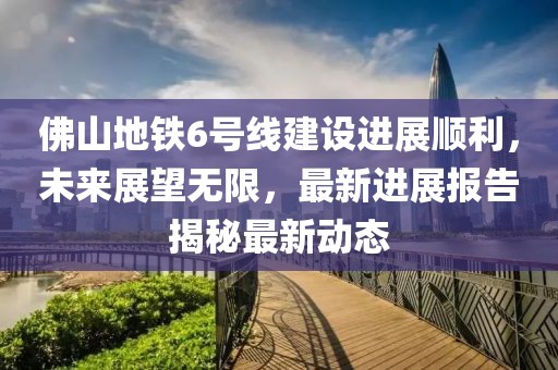 佛山地鐵6號線建設(shè)進(jìn)展順利，未來展望無限，最新進(jìn)展報(bào)告揭秘最新動(dòng)態(tài)