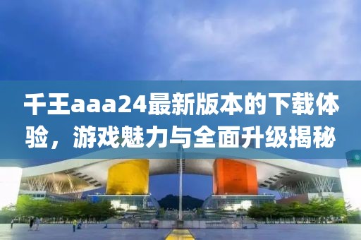 千王aaa24最新版本的下載體驗(yàn)，游戲魅力與全面升級(jí)揭秘