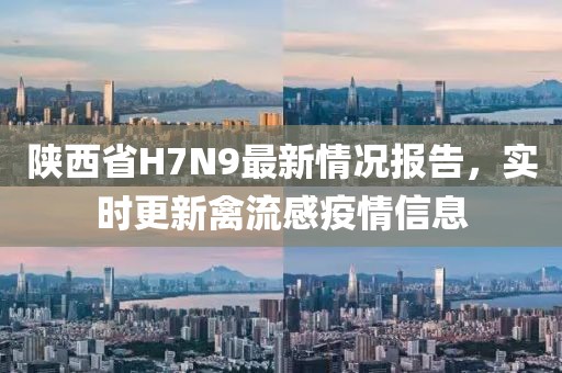 陜西省H7N9最新情況報告，實時更新禽流感疫情信息