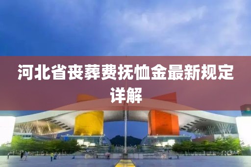 河北省喪葬費撫恤金最新規(guī)定詳解