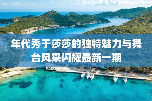 年代秀于莎莎的獨(dú)特魅力與舞臺(tái)風(fēng)采閃耀最新一期