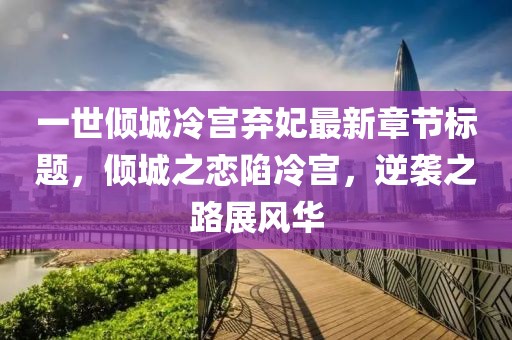 一世傾城冷宮棄妃最新章節(jié)標(biāo)題，傾城之戀陷冷宮，逆襲之路展風(fēng)華