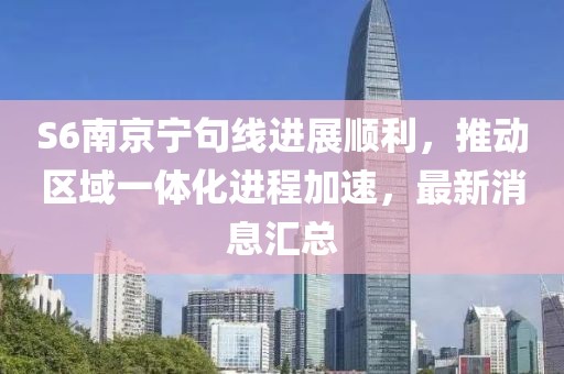 S6南京寧句線進展順利，推動區(qū)域一體化進程加速，最新消息匯總