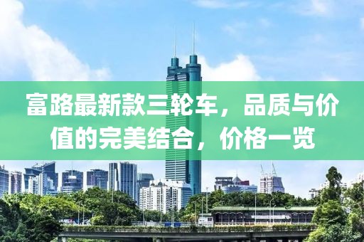 富路最新款三輪車，品質(zhì)與價值的完美結(jié)合，價格一覽
