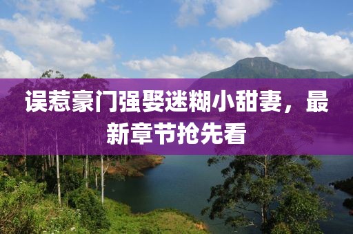 誤惹豪門(mén)強(qiáng)娶迷糊小甜妻，最新章節(jié)搶先看