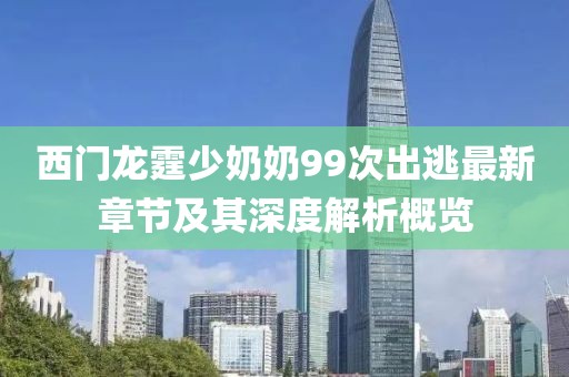 西門龍霆少奶奶99次出逃最新章節(jié)及其深度解析概覽