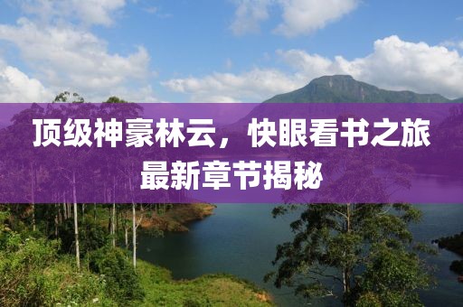 頂級神豪林云，快眼看書之旅最新章節(jié)揭秘