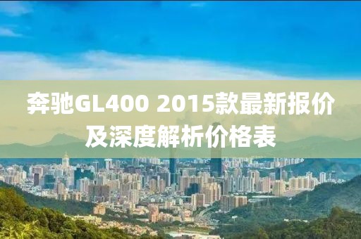 奔馳GL400 2015款最新報價及深度解析價格表