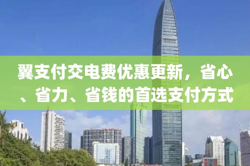 翼支付交電費優(yōu)惠更新，省心、省力、省錢的首選支付方式