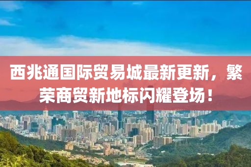 西兆通國(guó)際貿(mào)易城最新更新，繁榮商貿(mào)新地標(biāo)閃耀登場(chǎng)！