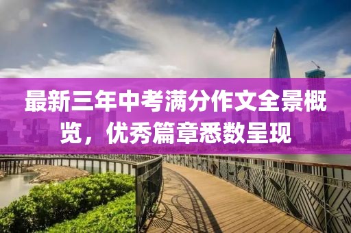最新三年中考滿分作文全景概覽，優(yōu)秀篇章悉數(shù)呈現(xiàn)