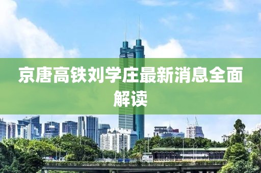 京唐高鐵劉學(xué)莊最新消息全面解讀