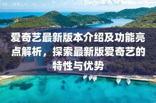 愛奇藝最新版本介紹及功能亮點解析，探索最新版愛奇藝的特性與優(yōu)勢