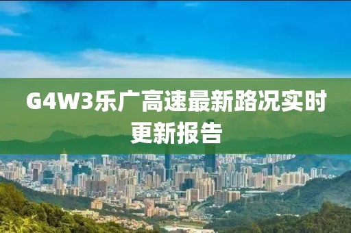 G4W3樂廣高速最新路況實(shí)時(shí)更新報(bào)告