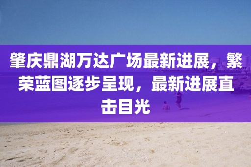 肇慶鼎湖萬(wàn)達(dá)廣場(chǎng)最新進(jìn)展，繁榮藍(lán)圖逐步呈現(xiàn)，最新進(jìn)展直擊目光