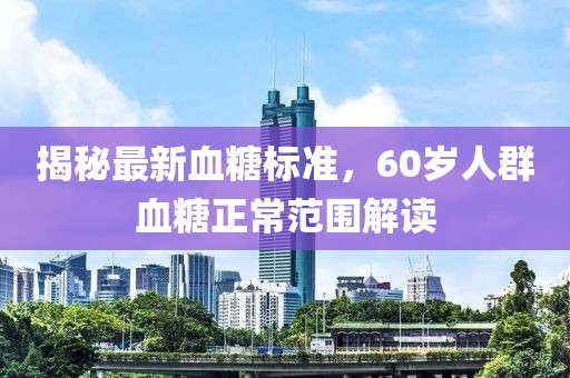 揭秘最新血糖標準，60歲人群血糖正常范圍解讀