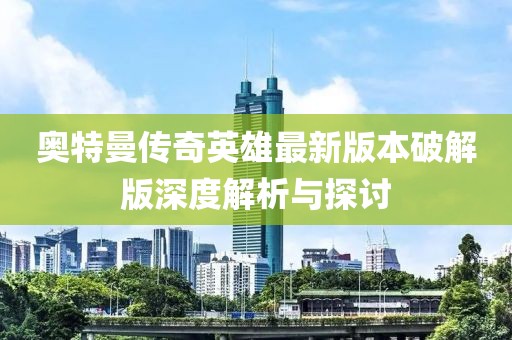 奧特曼傳奇英雄最新版本破解版深度解析與探討
