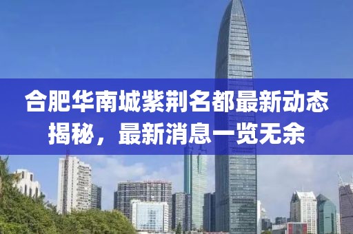 合肥華南城紫荊名都最新動態(tài)揭秘，最新消息一覽無余