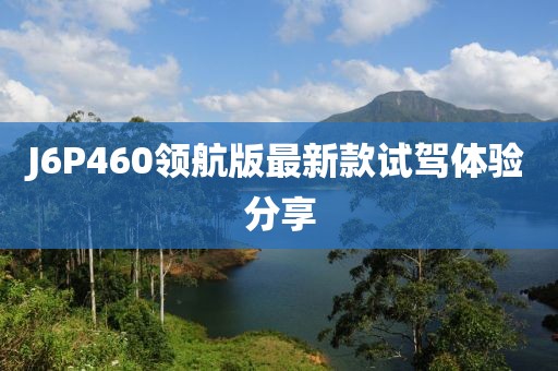 J6P460領(lǐng)航版最新款試駕體驗(yàn)分享
