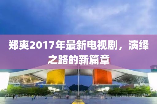 鄭爽2017年最新電視劇，演繹之路的新篇章