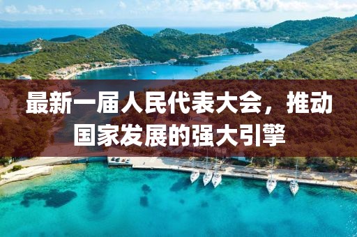 最新一屆人民代表大會(huì)，推動(dòng)國(guó)家發(fā)展的強(qiáng)大引擎