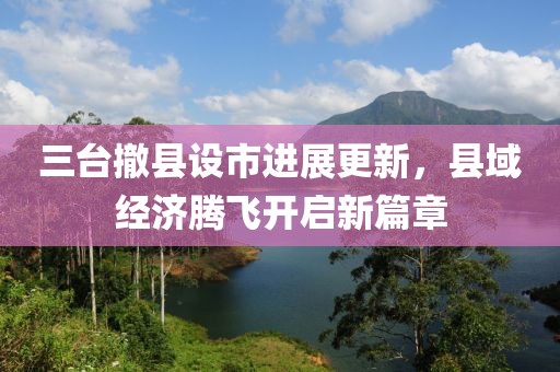 三臺(tái)撤縣設(shè)市進(jìn)展更新，縣域經(jīng)濟(jì)騰飛開啟新篇章