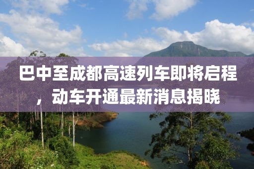 巴中至成都高速列車即將啟程，動車開通最新消息揭曉