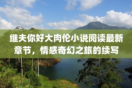 繼夫你好大肉倫小說閱讀最新章節(jié)，情感奇幻之旅的續(xù)寫
