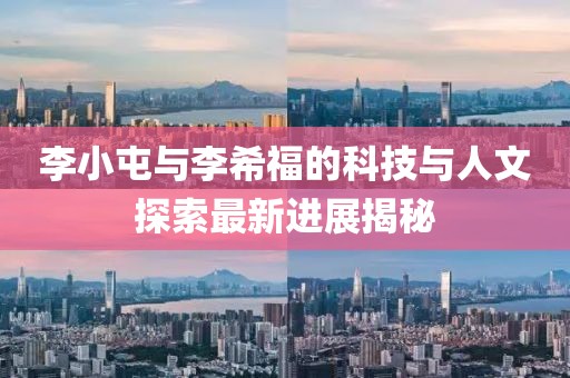 李小屯與李希福的科技與人文探索最新進(jìn)展揭秘