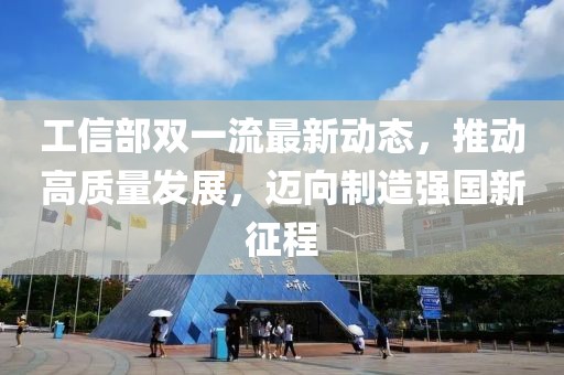 工信部雙一流最新動(dòng)態(tài)，推動(dòng)高質(zhì)量發(fā)展，邁向制造強(qiáng)國(guó)新征程