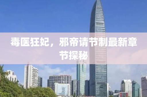 毒醫(yī)狂妃，邪帝請節(jié)制最新章節(jié)探秘
