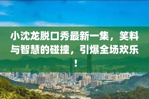 小沈龍脫口秀最新一集，笑料與智慧的碰撞，引爆全場歡樂！