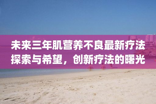 未來(lái)三年肌營(yíng)養(yǎng)不良最新療法探索與希望，創(chuàng)新療法的曙光