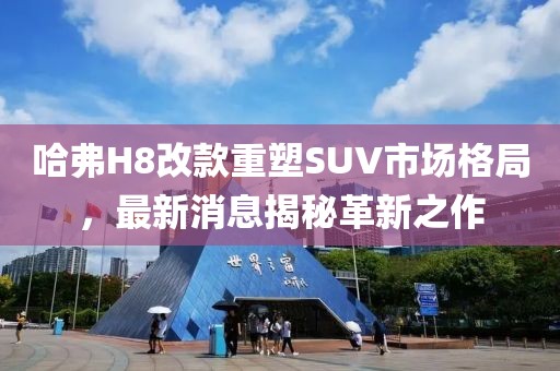 哈弗H8改款重塑SUV市場格局，最新消息揭秘革新之作