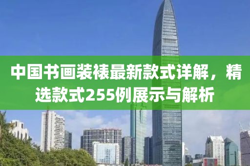 中國書畫裝裱最新款式詳解，精選款式255例展示與解析