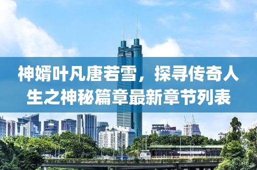 神婿葉凡唐若雪，探尋傳奇人生之神秘篇章最新章節(jié)列表