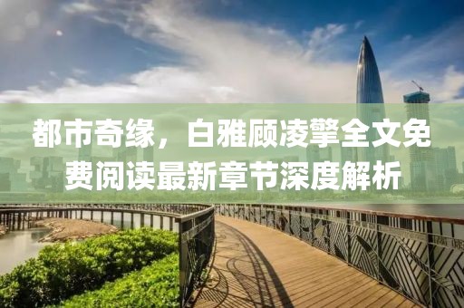 都市奇緣，白雅顧凌擎全文免費(fèi)閱讀最新章節(jié)深度解析