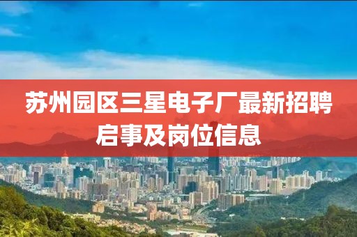 蘇州園區(qū)三星電子廠最新招聘啟事及崗位信息