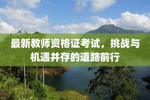 最新教師資格證考試，挑戰(zhàn)與機遇并存的道路前行