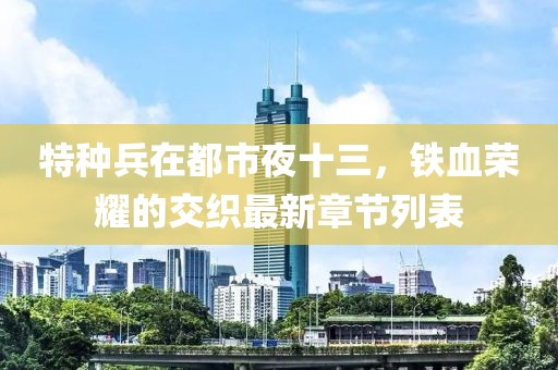 特種兵在都市夜十三，鐵血榮耀的交織最新章節(jié)列表