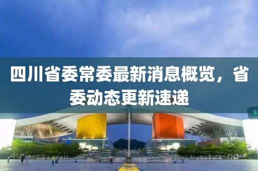 四川省委常委最新消息概覽，省委動態(tài)更新速遞