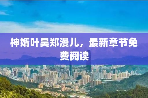 神婿葉昊鄭漫兒，最新章節(jié)免費閱讀