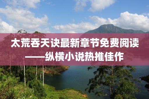 太荒吞天訣最新章節(jié)免費閱讀——縱橫小說熱推佳作
