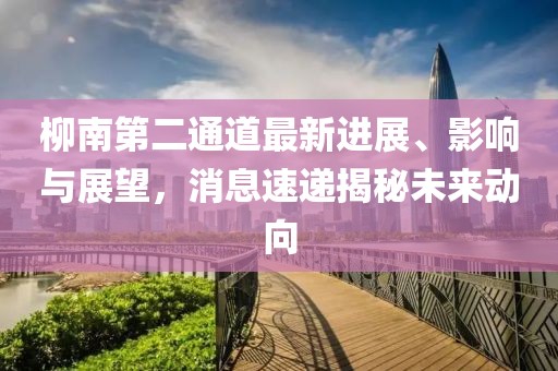 柳南第二通道最新進(jìn)展、影響與展望，消息速遞揭秘未來(lái)動(dòng)向