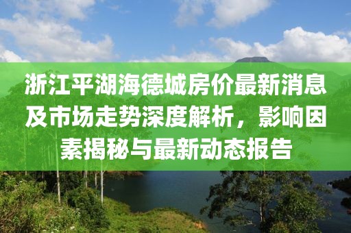 浙江平湖海德城房?jī)r(jià)最新消息及市場(chǎng)走勢(shì)深度解析，影響因素揭秘與最新動(dòng)態(tài)報(bào)告