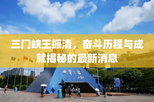 三門峽王振清，奮斗歷程與成就揭秘的最新消息